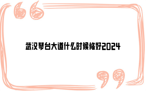 武汉琴台大道什么时候修好2024