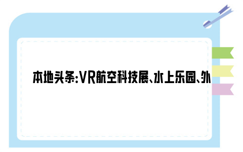 本地头条：vr航空科技展、水上乐园、外教双语阅读角……这家社区为孩子拼暑假
