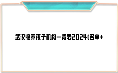 武汉收养孩子机构一览表2024(名单 地址 电话)