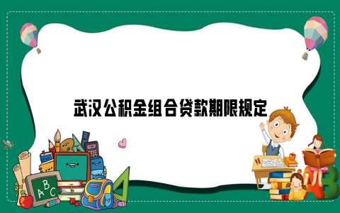 武汉公积金组合贷款期限规定