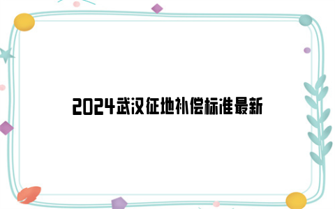 2024武汉征地补偿标准最新