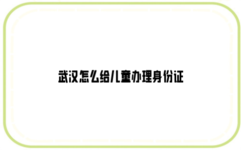 武汉怎么给儿童办理身份证