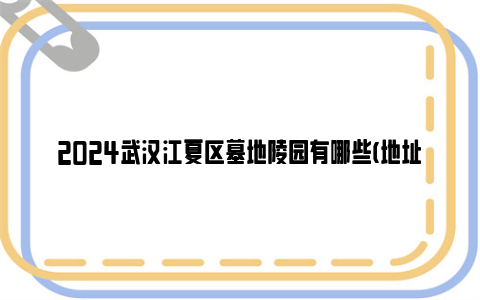 2024武汉江夏区墓地陵园有哪些(地址 价格)