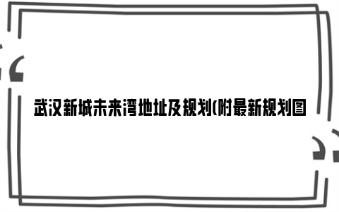 武汉新城未来湾地址及规划(附最新规划图)
