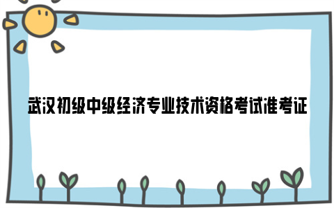 武汉初级中级经济专业技术资格考试准考证打印时间2023