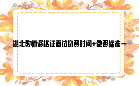 湖北教师资格证面试缴费时间 缴费标准一览
