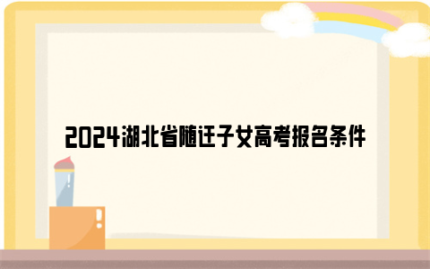 2024湖北省随迁子女高考报名条件