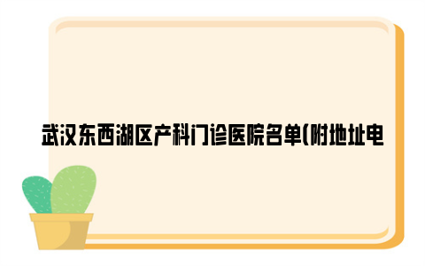 武汉东西湖区产科门诊医院名单(附地址电话)