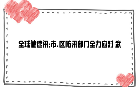全球微速讯：市、区防汛部门全力应对 武汉本轮汉江秋汛总体平稳可控