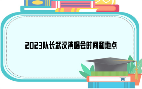 2023队长武汉演唱会时间和地点