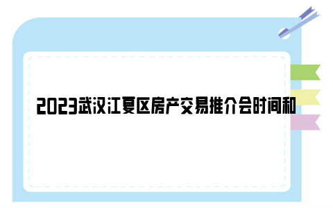 2023武汉江夏区房产交易推介会时间和地点