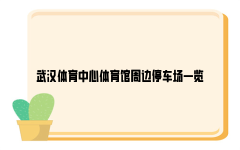 武汉体育中心体育馆周边停车场一览