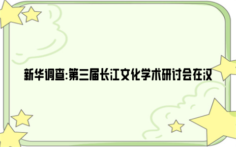 新华调查:第三届长江文化学术研讨会在汉举行
