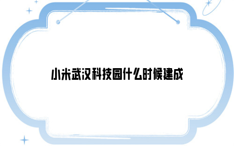 小米武汉科技园什么时候建成