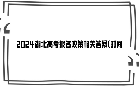 2024湖北高考报名政策相关答疑（时间 条件 流程 要求）