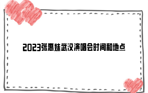2023张惠妹武汉演唱会时间和地点