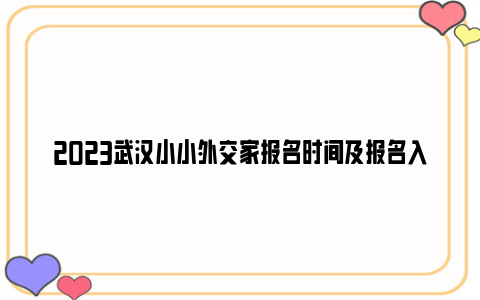 2023武汉小小外交家报名时间及报名入口