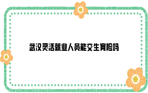 武汉灵活就业人员能交生育险吗