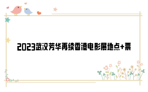 2023武汉芳华再续香港电影展地点 票价 排片表