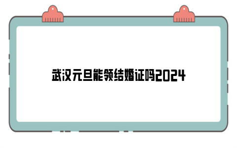 武汉元旦能领结婚证吗2024