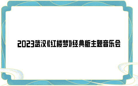 2023武汉《红楼梦》经典版主题音乐会