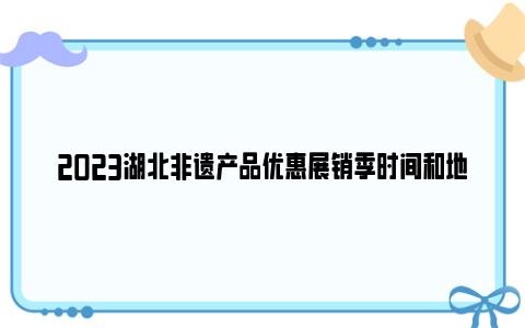 2023湖北非遗产品优惠展销季时间和地点
