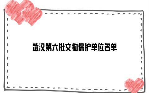武汉第六批文物保护单位名单