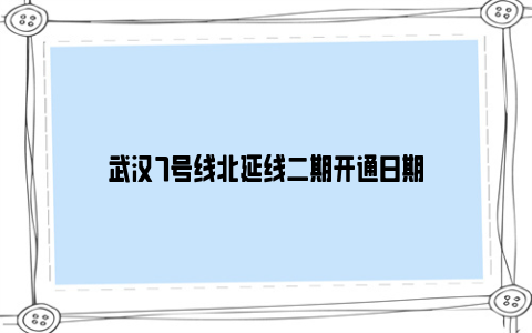 武汉7号线北延线二期开通日期