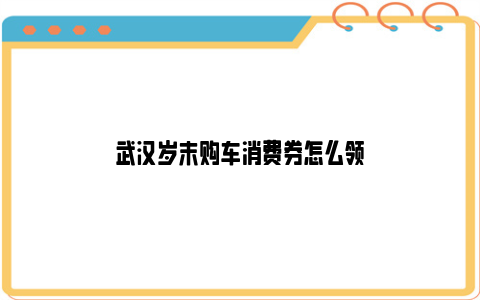 武汉岁末购车消费券怎么领