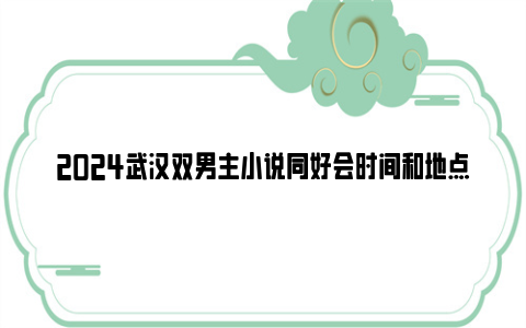 2024武汉双男主小说同好会时间和地点