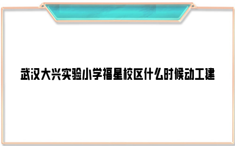 武汉大兴实验小学福星校区什么时候动工建设