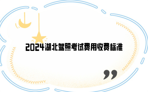 2024湖北驾照考试费用收费标准